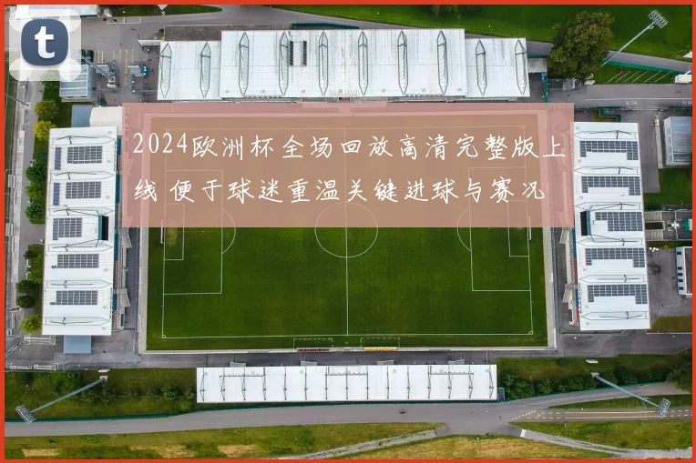 2024欧洲杯全场回放高清完整版上线 便于球迷重温关键进球与赛况