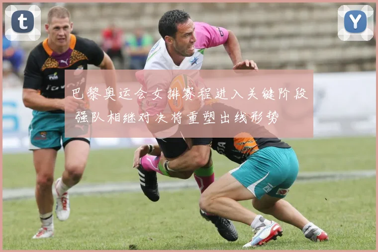 巴黎奥运会女排赛程进入关键阶段 强队相继对决将重塑出线形势