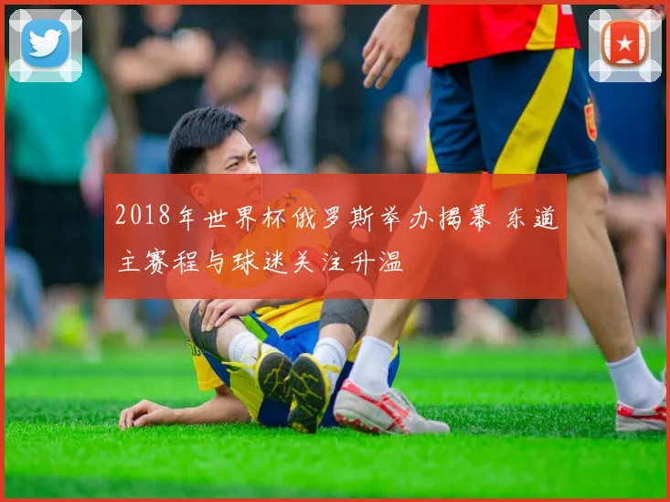 2018年世界杯俄罗斯举办揭幕 东道主赛程与球迷关注升温