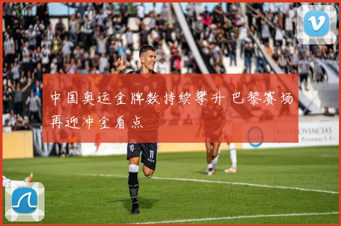 中国奥运金牌数持续攀升 巴黎赛场再迎冲金看点