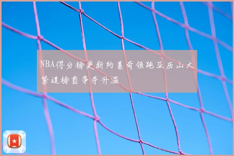 NBA得分榜更新约基奇领跑亚历山大紧追榜首争夺升温