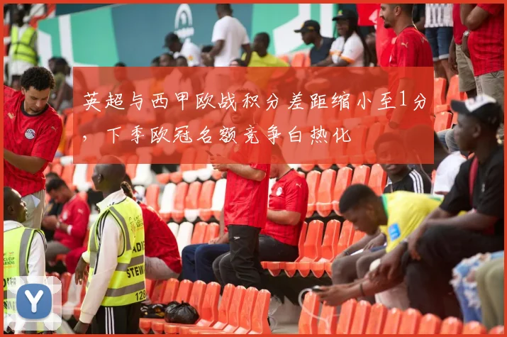 英超与西甲欧战积分差距缩小至1分，下季欧冠名额竞争白热化