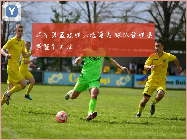 辽宁男篮经理人选曝光 球队管理层调整引关注