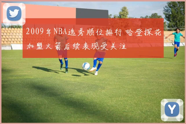 2009年NBA选秀顺位排行 哈登探花加盟火箭后续表现受关注