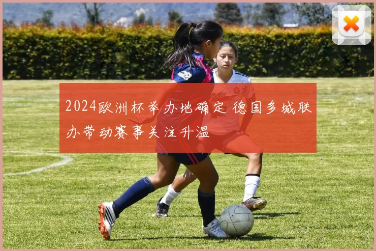 2024欧洲杯举办地确定 德国多城联办带动赛事关注升温