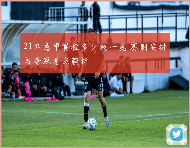 21年意甲赛程多少轮一览 赛制安排与争冠看点解析