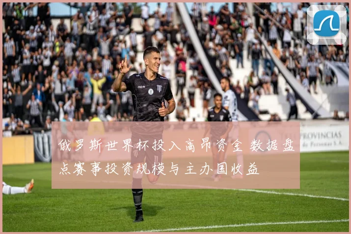 俄罗斯世界杯投入高昂资金 数据盘点赛事投资规模与主办国收益