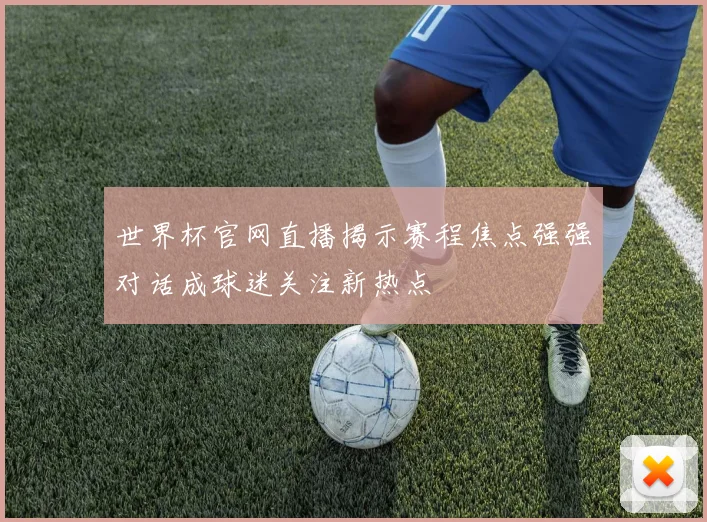 世界杯官网直播揭示赛程焦点强强对话成球迷关注新热点