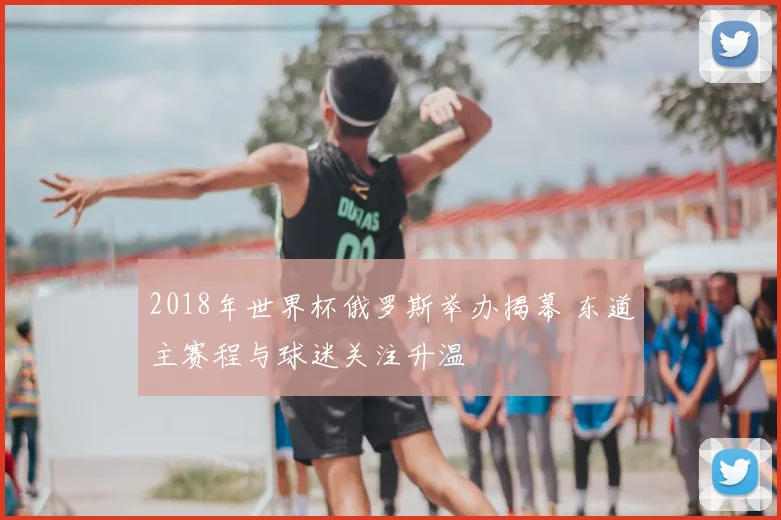 2018年世界杯俄罗斯举办揭幕 东道主赛程与球迷关注升温