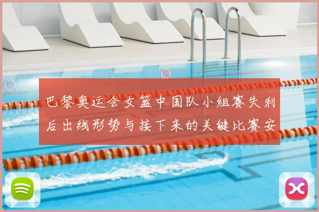 巴黎奥运会女篮中国队小组赛失利后出线形势与接下来的关键比赛安排
