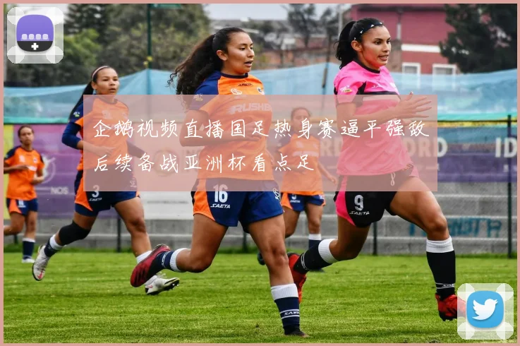 企鹅视频直播国足热身赛逼平强敌后续备战亚洲杯看点足