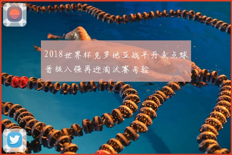 2018世界杯克罗地亚战平丹麦点球晋级八强再迎淘汰赛考验