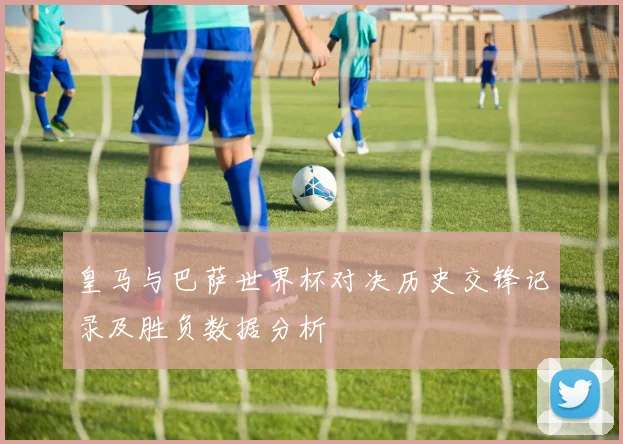 皇马与巴萨世界杯对决历史交锋记录及胜负数据分析