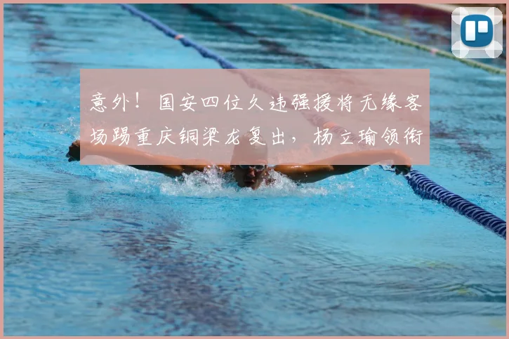 意外!国安四位久违强援将无缘客场踢重庆铜梁龙复出,杨立瑜领衔