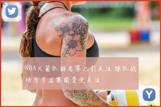 NBA火箭队排名第几引关注 球队战绩与季后赛前景受关注