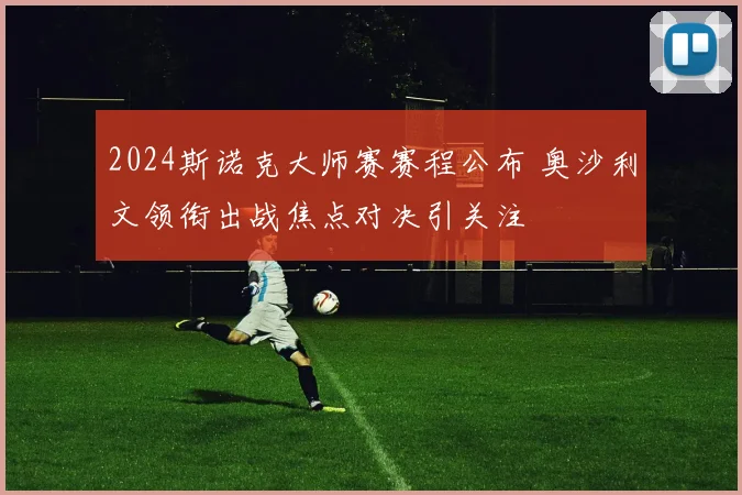 2024斯诺克大师赛赛程公布 奥沙利文领衔出战焦点对决引关注