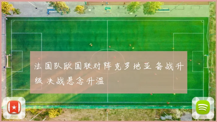 法国队欧国联对阵克罗地亚 备战升级 决战悬念升温