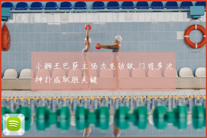 小狮王巴萨主场力克劲敌 门将多次神扑成取胜关键