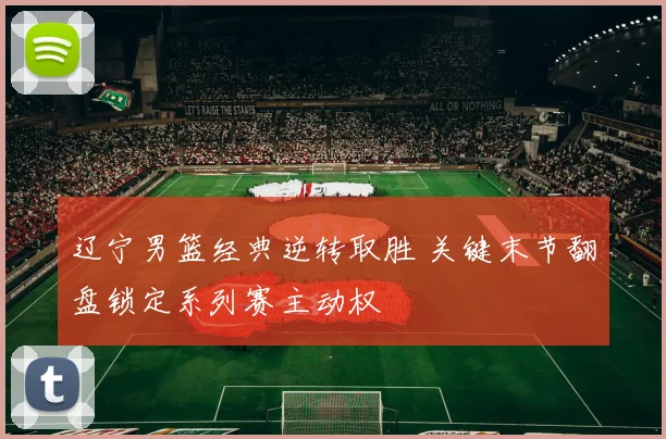 辽宁男篮经典逆转取胜 关键末节翻盘锁定系列赛主动权
