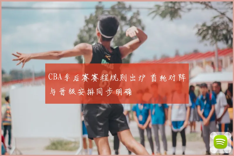 CBA季后赛赛程规则出炉 首轮对阵与晋级安排同步明确