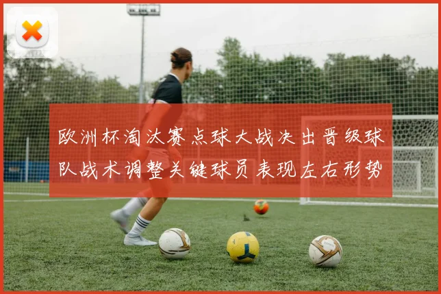 欧洲杯淘汰赛点球大战决出晋级球队战术调整关键球员表现左右形势