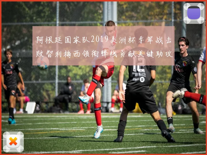 阿根廷国家队2019美洲杯季军战击败智利梅西领衔锋线贡献关键助攻