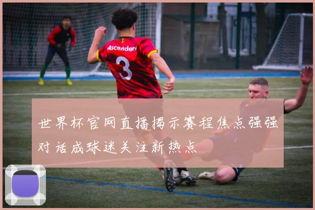 世界杯官网直播揭示赛程焦点强强对话成球迷关注新热点