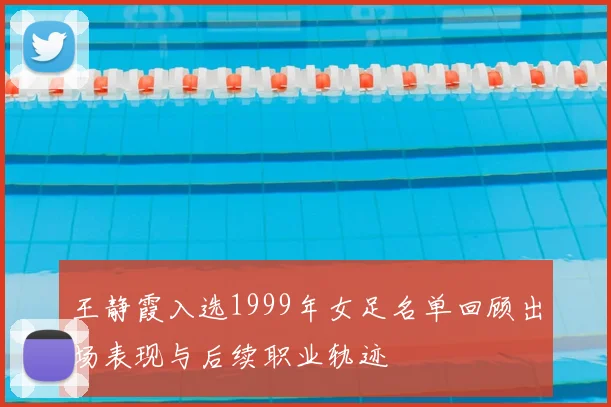王静霞入选1999年女足名单回顾出场表现与后续职业轨迹