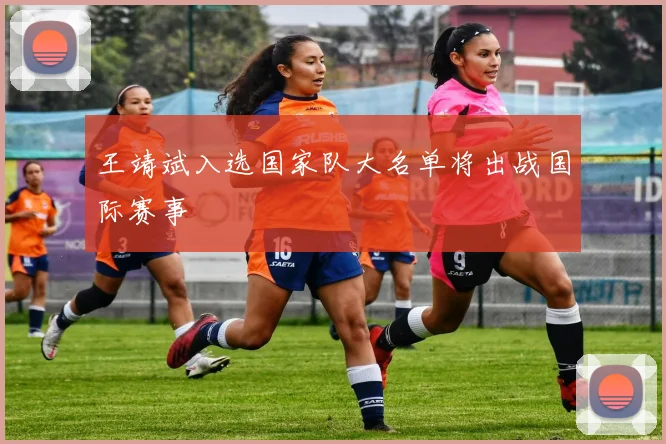 王靖斌入选国家队大名单将出战国际赛事