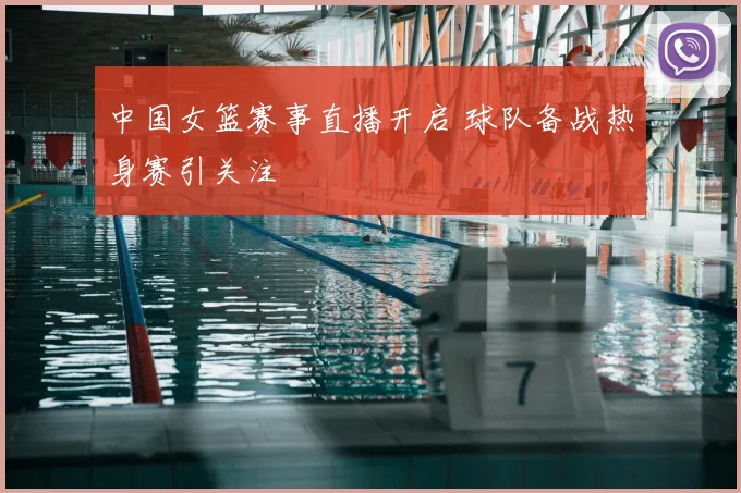 中国女篮赛事直播开启 球队备战热身赛引关注