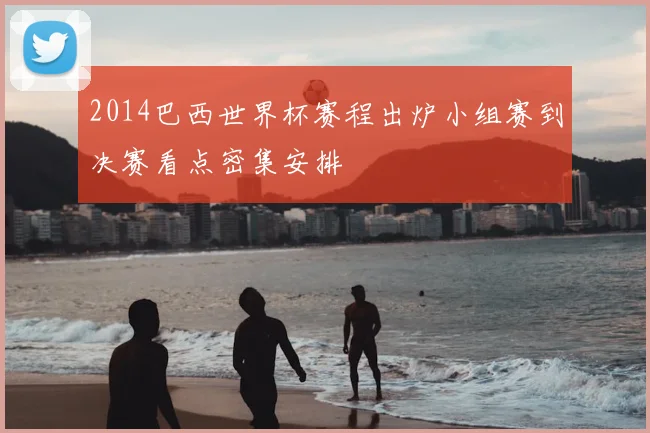 2014巴西世界杯赛程出炉小组赛到决赛看点密集安排