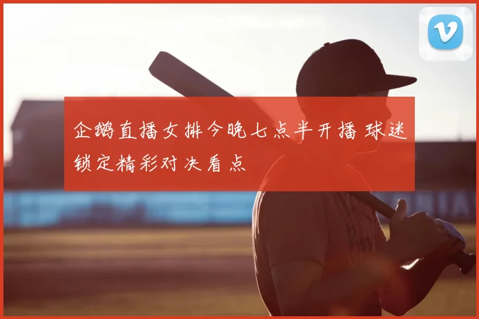 企鹅直播女排今晚七点半开播 球迷锁定精彩对决看点