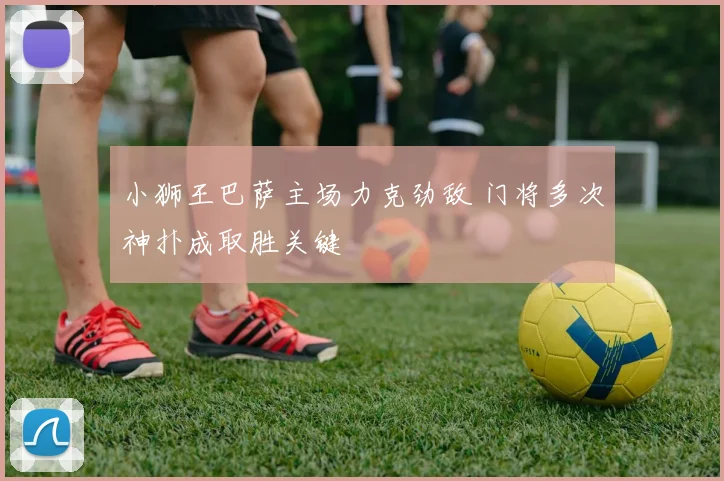 小狮王巴萨主场力克劲敌 门将多次神扑成取胜关键