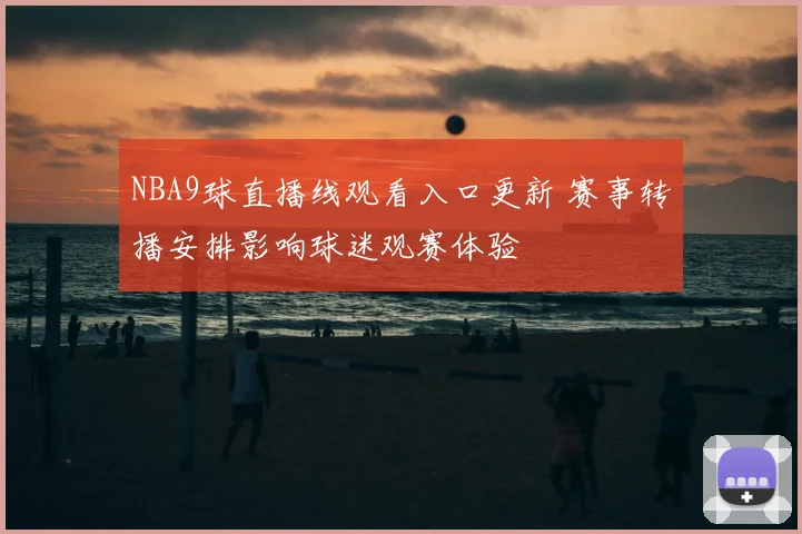 NBA9球直播线观看入口更新 赛事转播安排影响球迷观赛体验