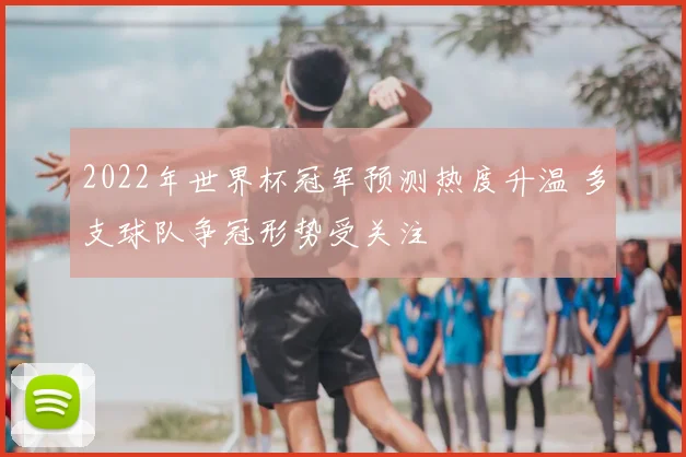 2022年世界杯冠军预测热度升温 多支球队争冠形势受关注