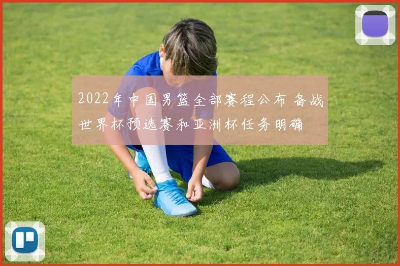 2022年中国男篮全部赛程公布 备战世界杯预选赛和亚洲杯任务明确