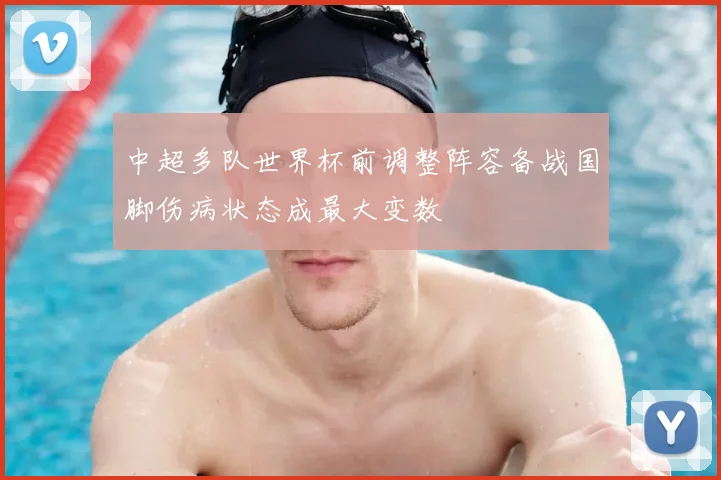 中超多队世界杯前调整阵容备战国脚伤病状态成最大变数