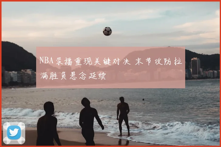 NBA录播重现关键对决 末节攻防拉满胜负悬念延续