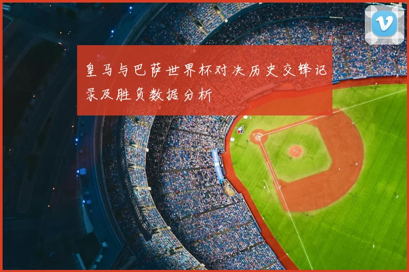 皇马与巴萨世界杯对决历史交锋记录及胜负数据分析