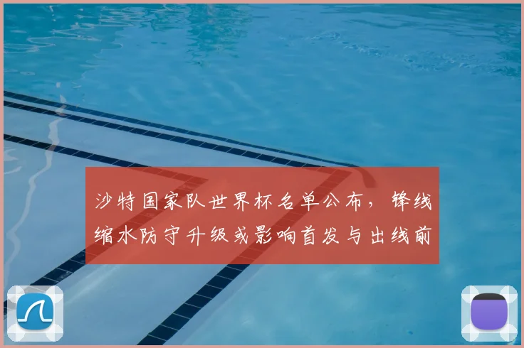 沙特国家队世界杯名单公布，锋线缩水防守升级或影响首发与出线前景