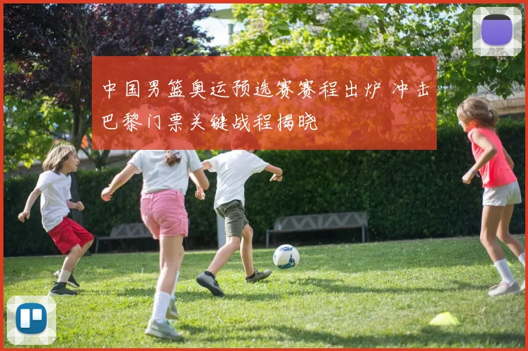 中国男篮奥运预选赛赛程出炉 冲击巴黎门票关键战程揭晓