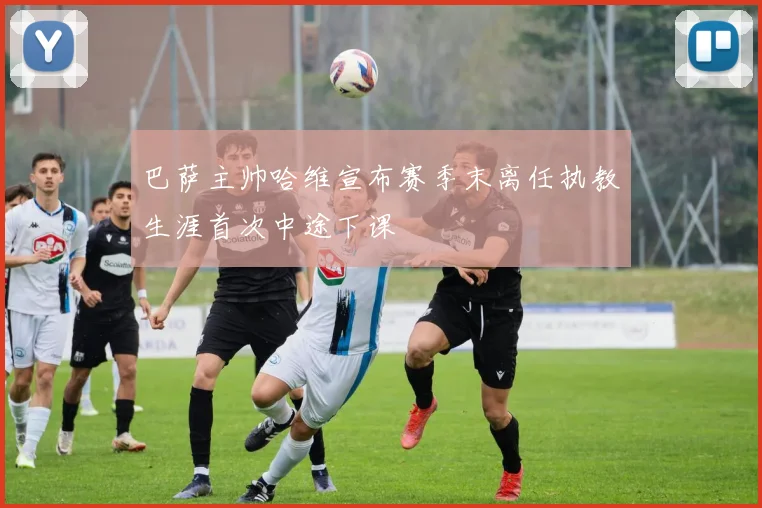 巴萨主帅哈维宣布赛季末离任执教生涯首次中途下课