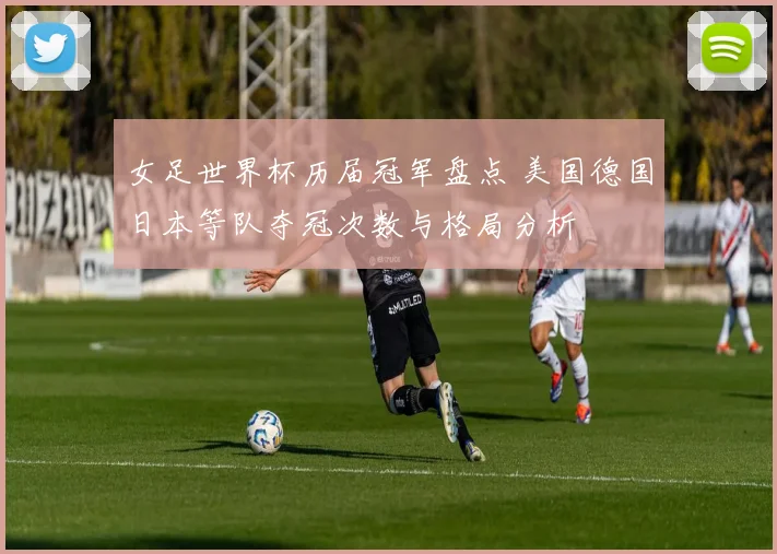 女足世界杯历届冠军盘点 美国德国日本等队夺冠次数与格局分析
