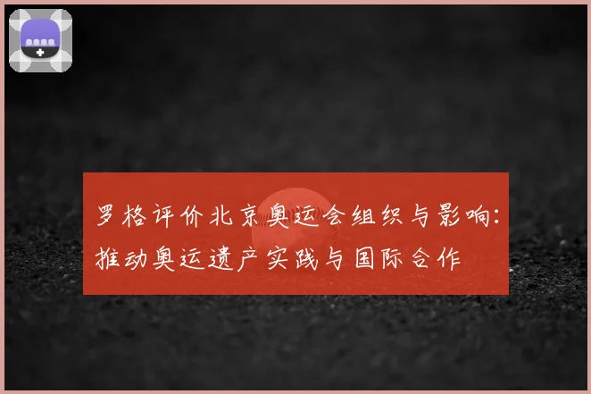 罗格评价北京奥运会组织与影响:推动奥运遗产实践与国际合作