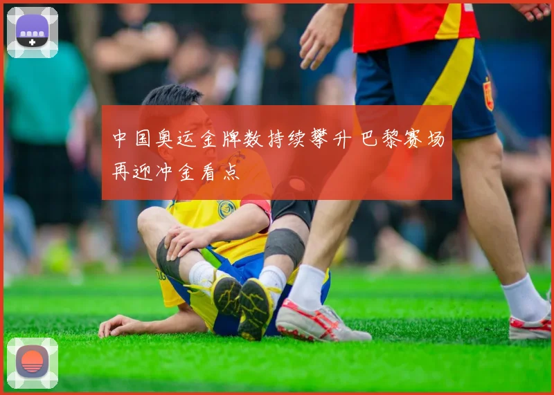 中国奥运金牌数持续攀升 巴黎赛场再迎冲金看点