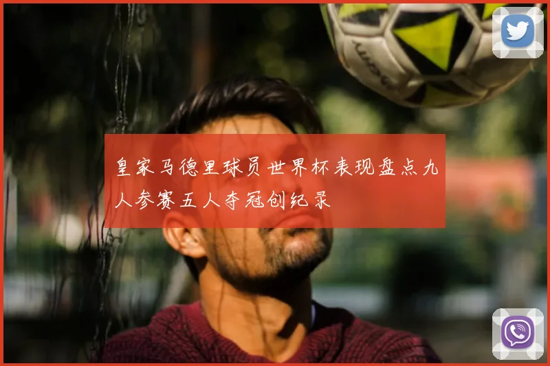 皇家马德里球员世界杯表现盘点九人参赛五人夺冠创纪录