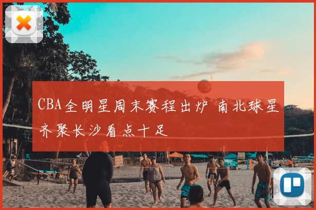 CBA全明星周末赛程出炉 南北球星齐聚长沙看点十足