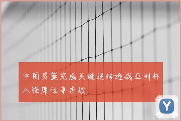 中国男篮完成关键逆转迎战亚洲杯八强席位争夺战