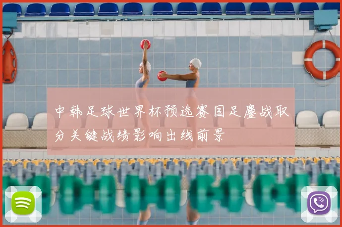 中韩足球世界杯预选赛国足鏖战取分关键战绩影响出线前景