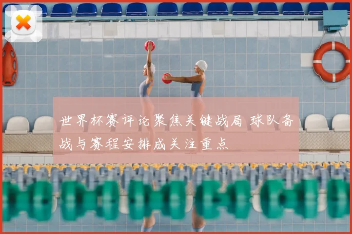 世界杯赛评论聚焦关键战局 球队备战与赛程安排成关注重点